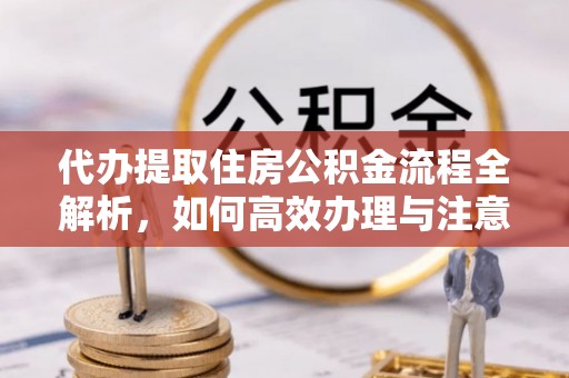 高唐代办提取住房公积金流程全解析，如何高效办理与注意事项