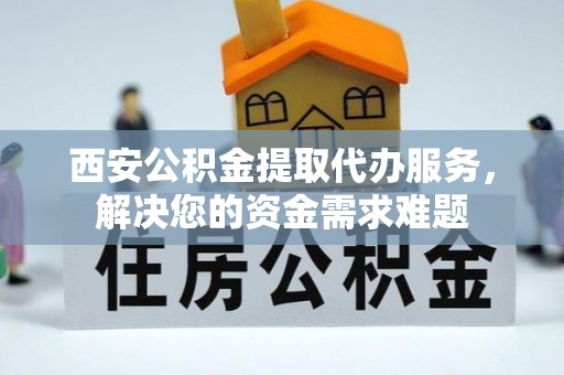 高唐西安公积金提取代办服务，解决您的资金需求难题