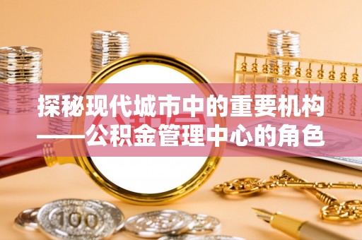 高唐探秘现代城市中的重要机构——公积金管理中心的角色与使命