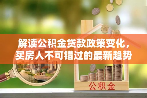 高唐解读公积金贷款政策变化，买房人不可错过的最新趋势