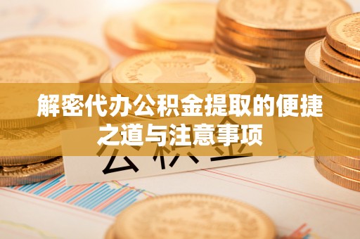 高唐解密代办公积金提取的便捷之道与注意事项