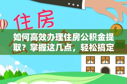 高唐如何高效办理住房公积金提取？掌握这几点，轻松搞定！