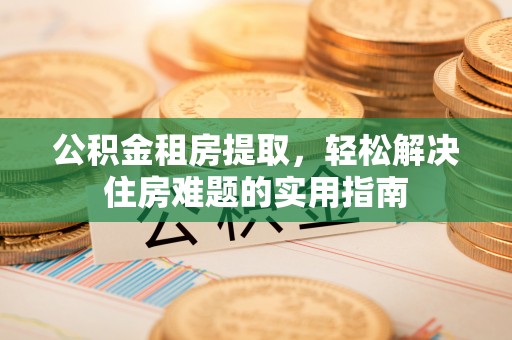 高唐公积金租房提取，轻松解决住房难题的实用指南
