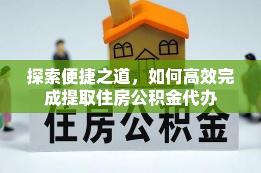 高唐探索便捷之道，如何高效完成提取住房公积金代办