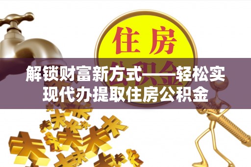 高唐解锁财富新方式——轻松实现代办提取住房公积金