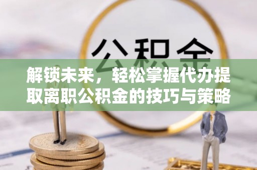 高唐解锁未来，轻松掌握代办提取离职公积金的技巧与策略