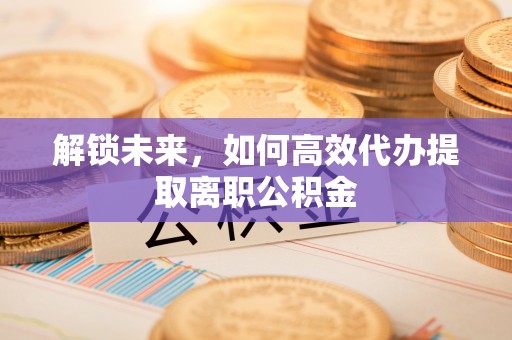 高唐解锁未来，如何高效代办提取离职公积金