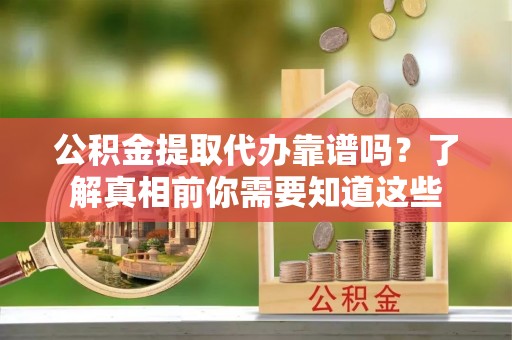 高唐公积金提取代办靠谱吗？了解真相前你需要知道这些