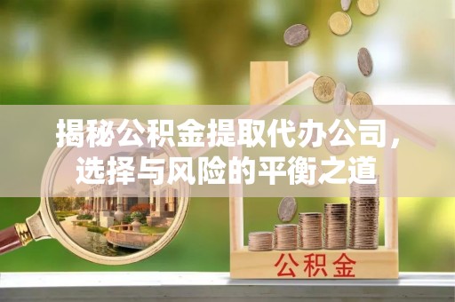 高唐揭秘公积金提取代办公司，选择与风险的平衡之道