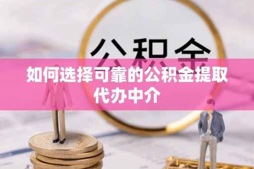 高唐如何选择可靠的公积金提取代办中介