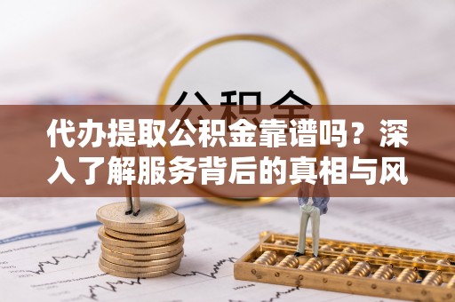 高唐代办提取公积金靠谱吗？深入了解服务背后的真相与风险