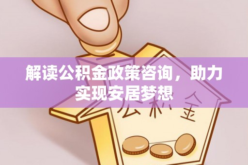 高唐解读公积金政策咨询，助力实现安居梦想