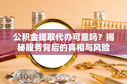 高唐公积金提取代办可靠吗？揭秘服务背后的真相与风险