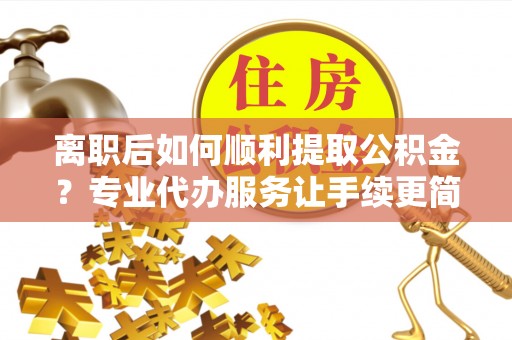 高唐离职后如何顺利提取公积金？专业代办服务让手续更简单