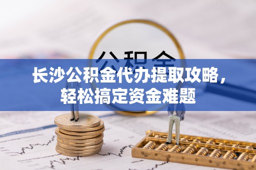 高唐长沙公积金代办提取攻略，轻松搞定资金难题