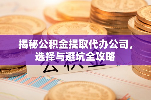 高唐揭秘公积金提取代办公司，选择与避坑全攻略