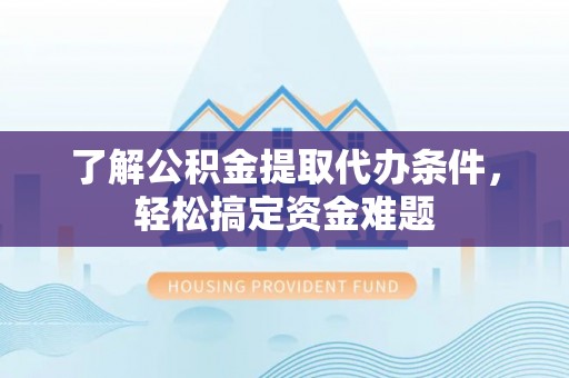 高唐了解公积金提取代办条件，轻松搞定资金难题