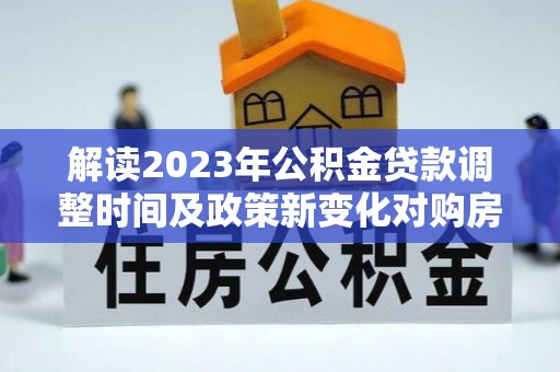 高唐解读2023年公积金贷款调整时间及政策新变化对购房的影响