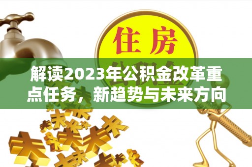 高唐解读2023年公积金改革重点任务，新趋势与未来方向