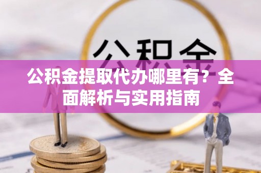 高唐公积金提取代办哪里有？全面解析与实用指南