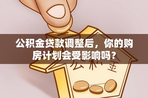 高唐公积金贷款调整后，你的购房计划会受影响吗？