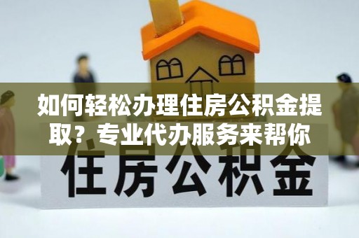 高唐如何轻松办理住房公积金提取？专业代办服务来帮你