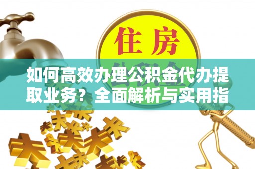 高唐如何高效办理公积金代办提取业务？全面解析与实用指南