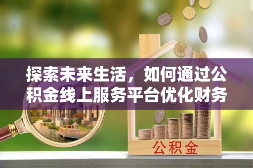 高唐探索未来生活，如何通过公积金线上服务平台优化财务管理