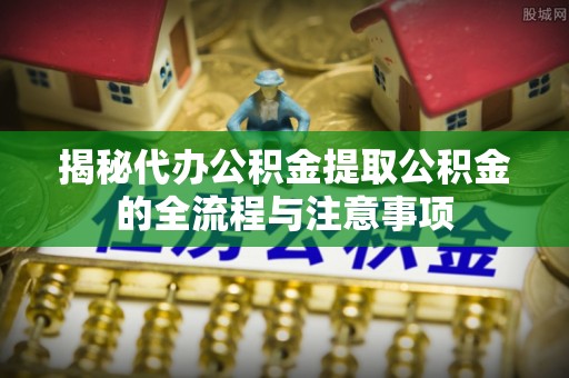 高唐揭秘代办公积金提取公积金的全流程与注意事项