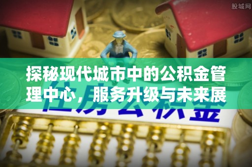 高唐探秘现代城市中的公积金管理中心，服务升级与未来展望