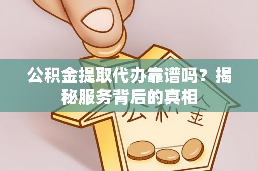 高唐公积金提取代办靠谱吗？揭秘服务背后的真相
