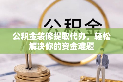 高唐公积金装修提取代办，轻松解决你的资金难题
