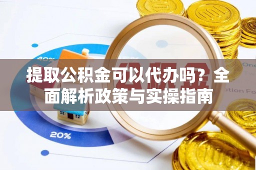 高唐提取公积金可以代办吗？全面解析政策与实操指南