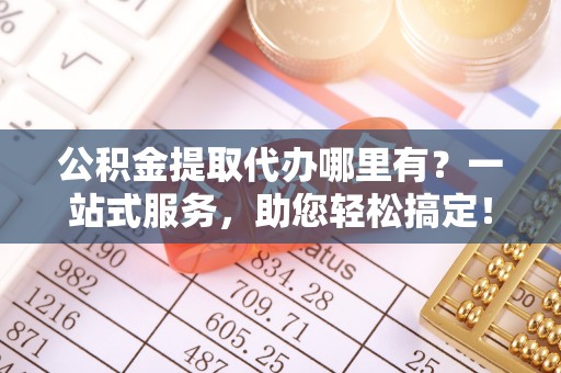 高唐公积金提取代办哪里有？一站式服务，助您轻松搞定！