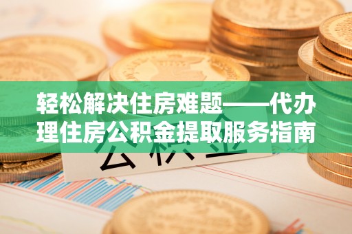 高唐轻松解决住房难题——代办理住房公积金提取服务指南