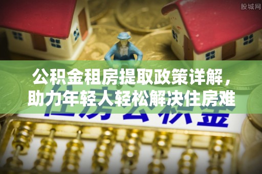 高唐公积金租房提取政策详解，助力年轻人轻松解决住房难题