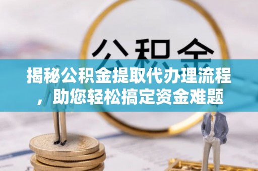 高唐揭秘公积金提取代办理流程，助您轻松搞定资金难题