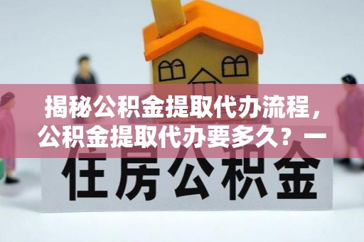 高唐揭秘公积金提取代办流程，公积金提取代办要多久？一文读懂