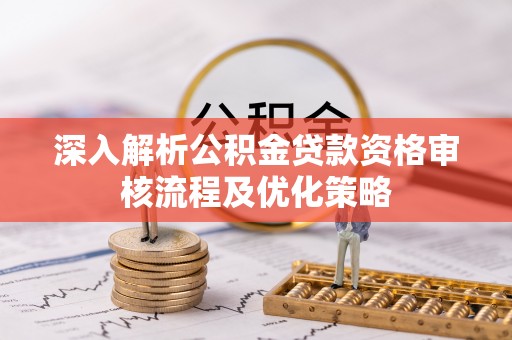 高唐深入解析公积金贷款资格审核流程及优化策略