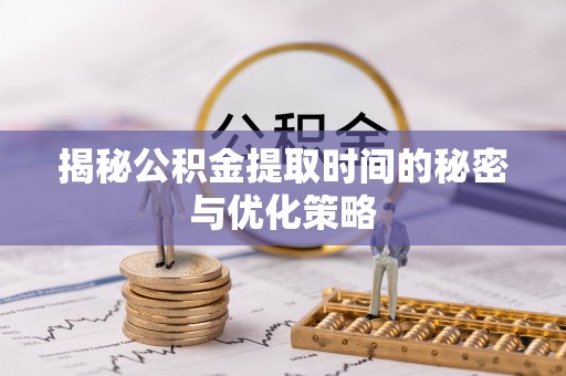 高唐揭秘公积金提取时间的秘密与优化策略