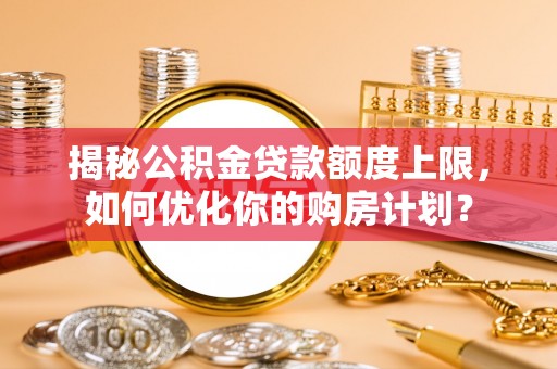 高唐揭秘公积金贷款额度上限，如何优化你的购房计划？