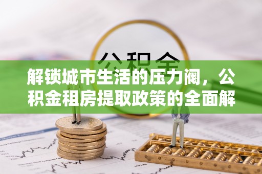高唐解锁城市生活的压力阀，公积金租房提取政策的全面解析与实践指南