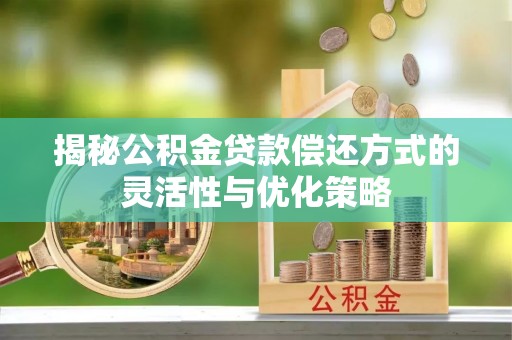 高唐揭秘公积金贷款偿还方式的灵活性与优化策略
