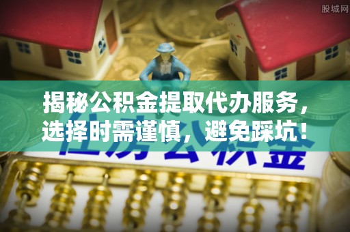 高唐揭秘公积金提取代办服务，选择时需谨慎，避免踩坑！