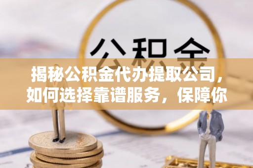 高唐揭秘公积金代办提取公司，如何选择靠谱服务，保障你的资金安全