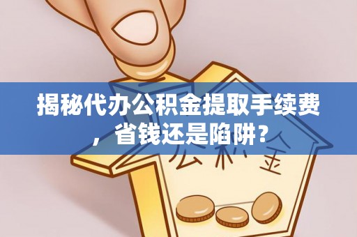 高唐揭秘代办公积金提取手续费，省钱还是陷阱？