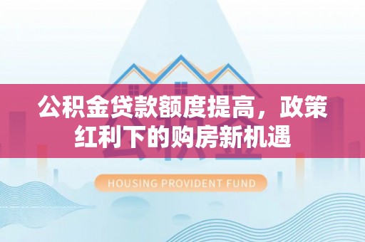 高唐公积金贷款额度提高，政策红利下的购房新机遇