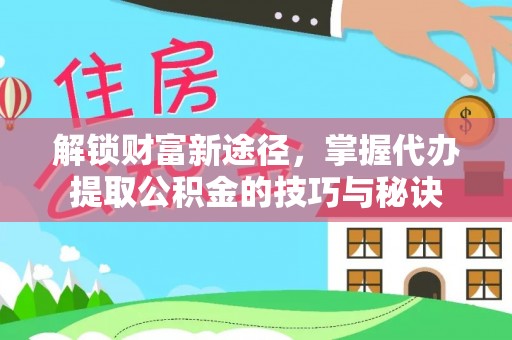 高唐解锁财富新途径，掌握代办提取公积金的技巧与秘诀