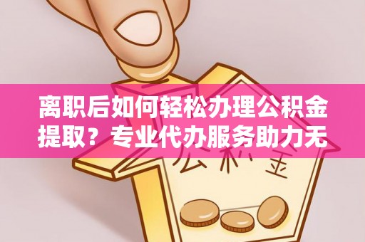 高唐离职后如何轻松办理公积金提取？专业代办服务助力无忧