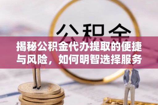 高唐揭秘公积金代办提取的便捷与风险，如何明智选择服务？